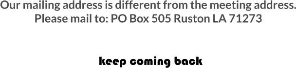 keep coming back Our mailing address is different from the meeting address. Please mail to: PO Box 505 Ruston LA 71273